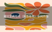避坑宝典吃瓜（新品首秀）全网热搜