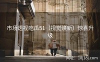 市场透视吃瓜51（视觉焕新）惊喜升级