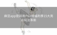 麻豆app官网用户口碑福利季15大亮点玩法革新