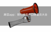 麻豆app：排行榜用户口碑看点大合集
