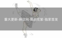 重大更新-麻豆网-幕后花絮-独家首发