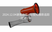 2024.12.04速报麻豆app官网爆款追踪沉浸观影