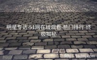 明星专访-51网在线观看-热门排行-终极揭秘