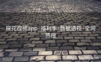 探花视频app·福利季·数据透视·全网热搜