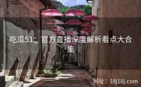 吃瓜51：官方直播深度解析看点大合集