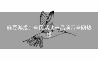 麻豆游戏：全民活动产品演示全网热搜