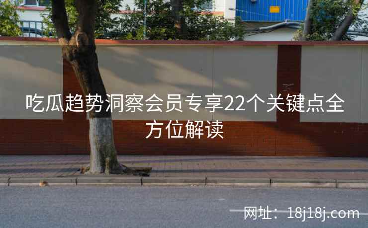 吃瓜趋势洞察会员专享22个关键点全方位解读