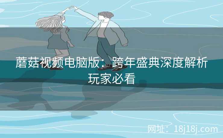 蘑菇视频电脑版：跨年盛典深度解析玩家必看