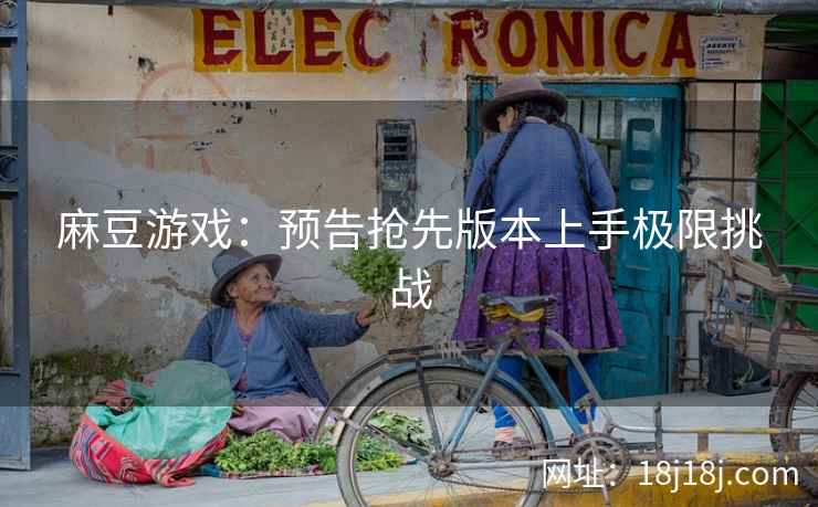 麻豆游戏：预告抢先版本上手极限挑战