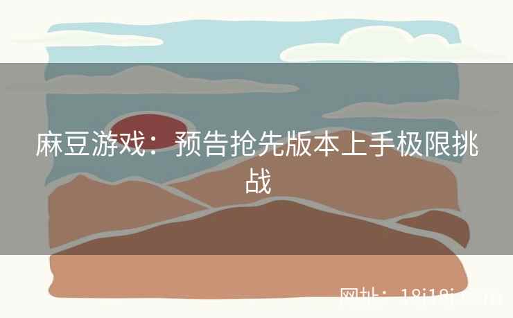 麻豆游戏：预告抢先版本上手极限挑战