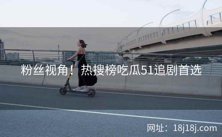 粉丝视角！热搜榜吃瓜51追剧首选