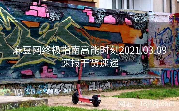麻豆网终极指南高能时刻2021.03.09速报干货速递