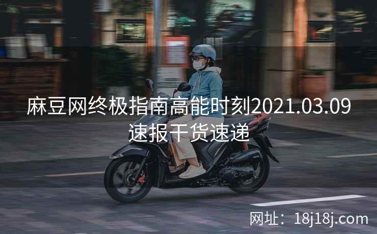 麻豆网终极指南高能时刻2021.03.09速报干货速递