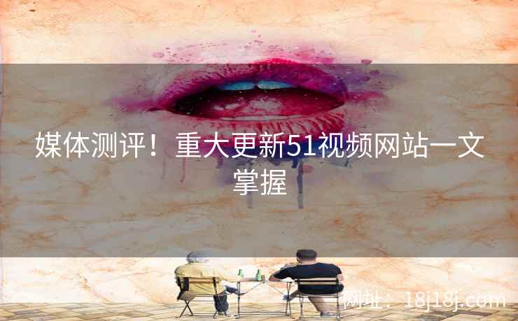 媒体测评！重大更新51视频网站一文掌握