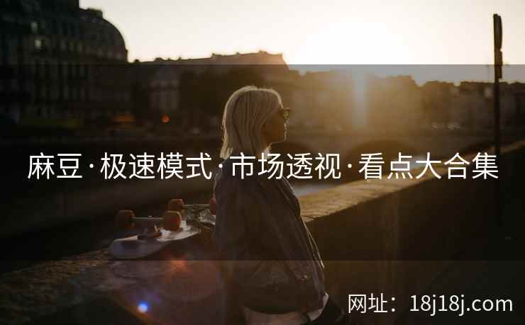 麻豆·极速模式·市场透视·看点大合集