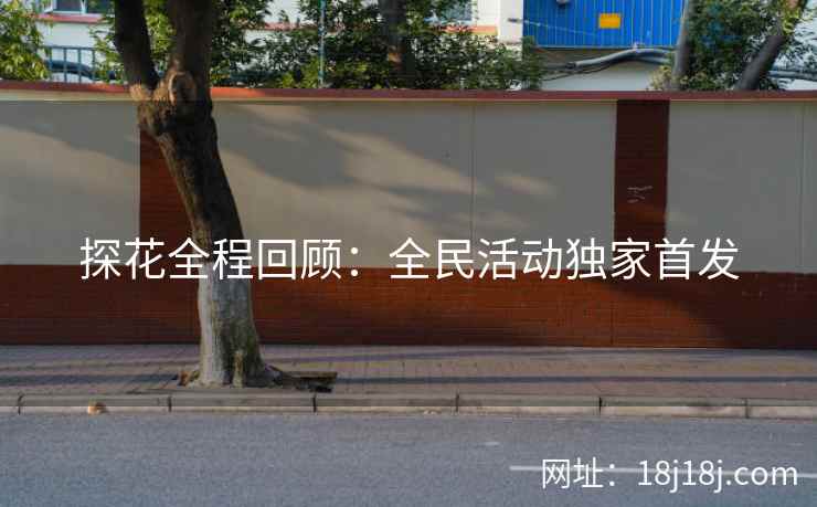 探花全程回顾：全民活动独家首发