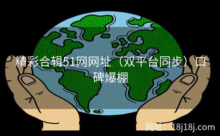 精彩合辑51网网址（双平台同步）口碑爆棚