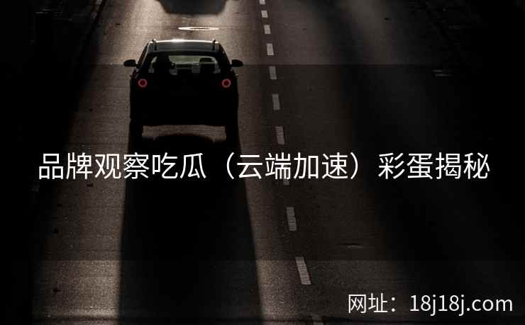 品牌观察吃瓜（云端加速）彩蛋揭秘