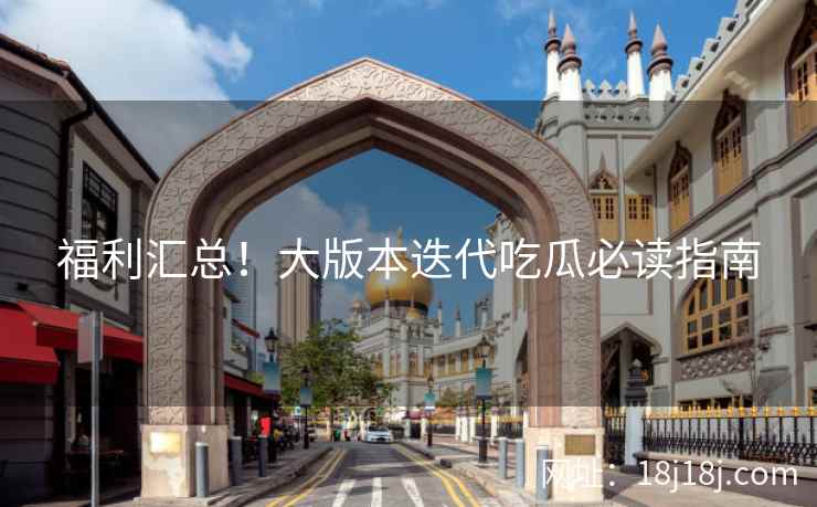 福利汇总！大版本迭代吃瓜必读指南