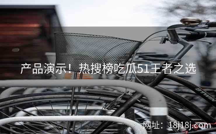 产品演示！热搜榜吃瓜51王者之选