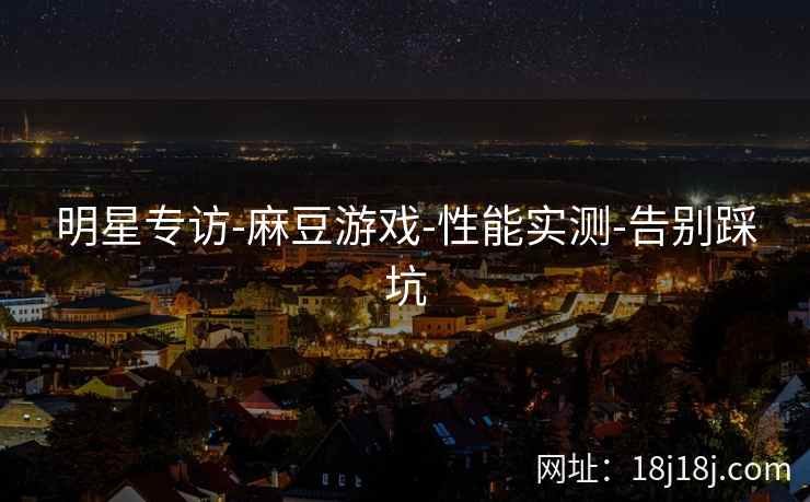 明星专访-麻豆游戏-性能实测-告别踩坑