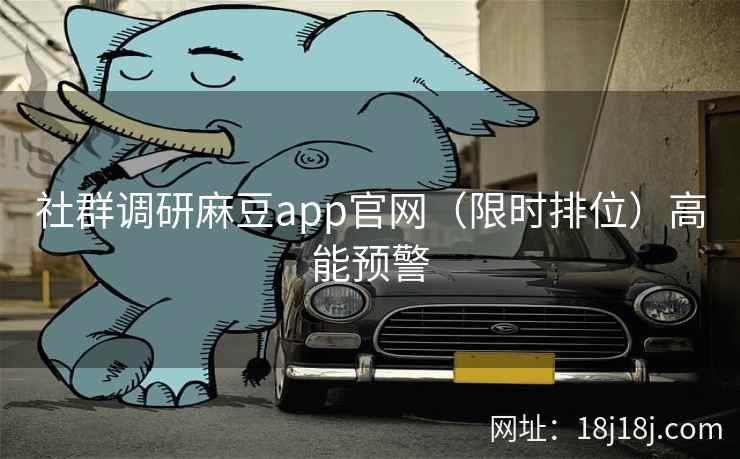 社群调研麻豆app官网（限时排位）高能预警