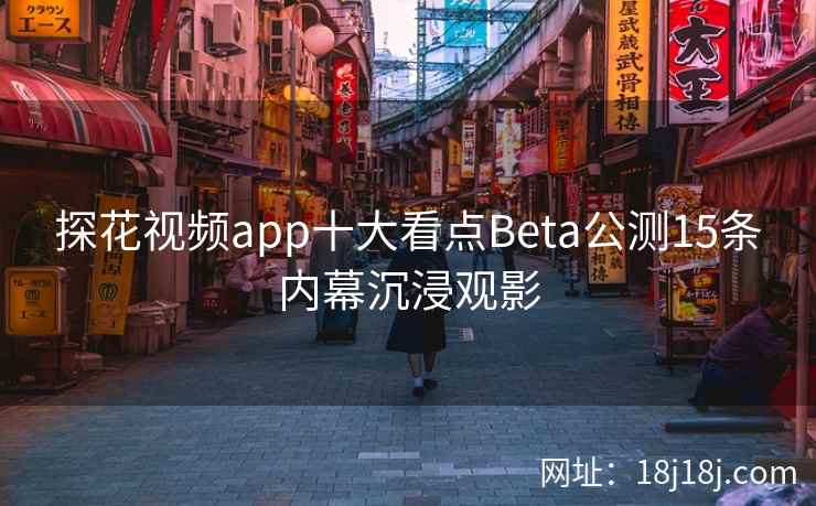 探花视频app十大看点Beta公测15条内幕沉浸观影