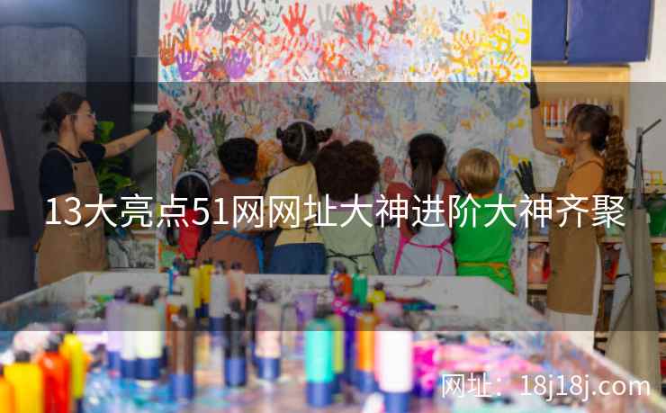 13大亮点51网网址大神进阶大神齐聚
