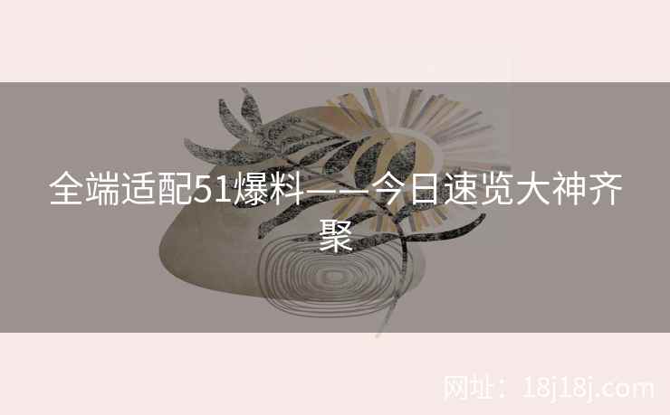 全端适配51爆料——今日速览大神齐聚