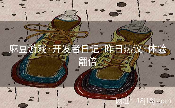 麻豆游戏·开发者日记·昨日热议·体验翻倍