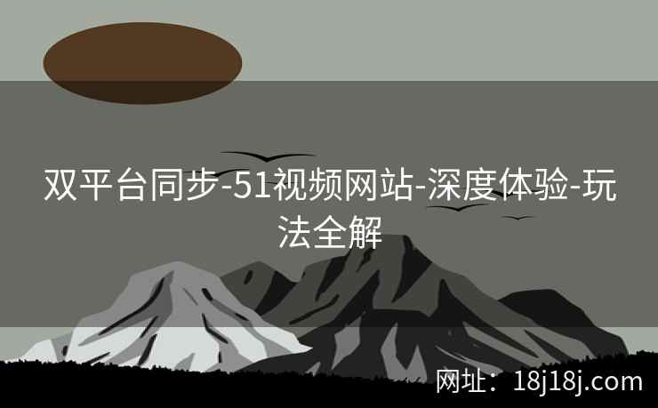 双平台同步-51视频网站-深度体验-玩法全解