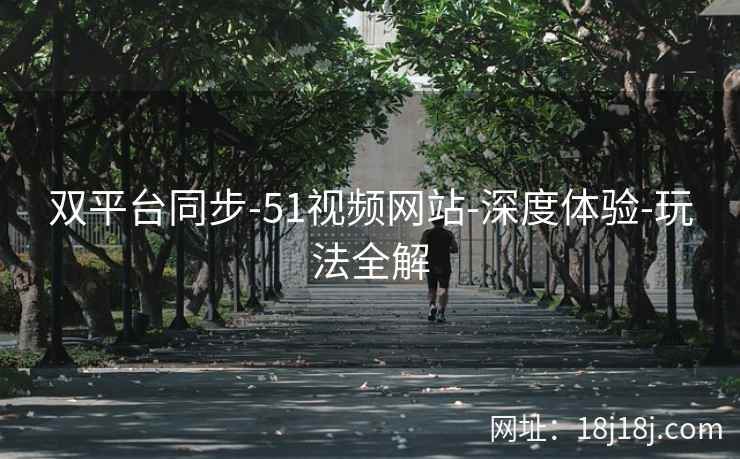 双平台同步-51视频网站-深度体验-玩法全解