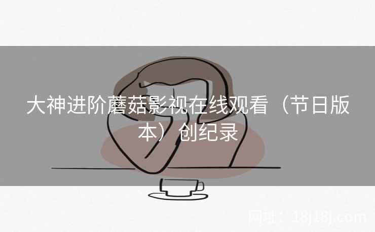 大神进阶蘑菇影视在线观看（节日版本）创纪录