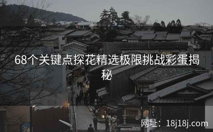 68个关键点探花精选极限挑战彩蛋揭秘