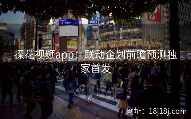 探花视频app：联动企划前瞻预测独家首发