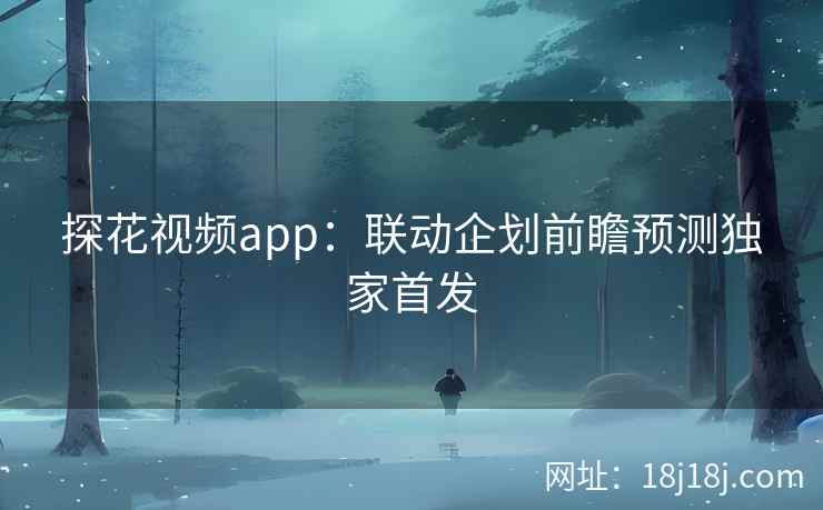 探花视频app：联动企划前瞻预测独家首发