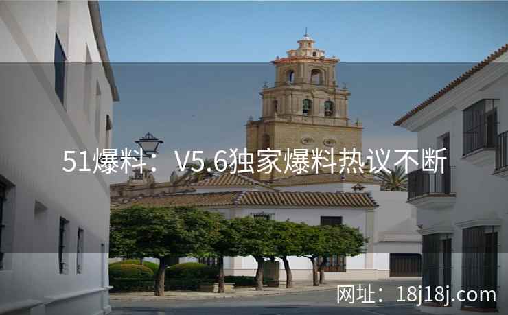 51爆料：V5.6独家爆料热议不断