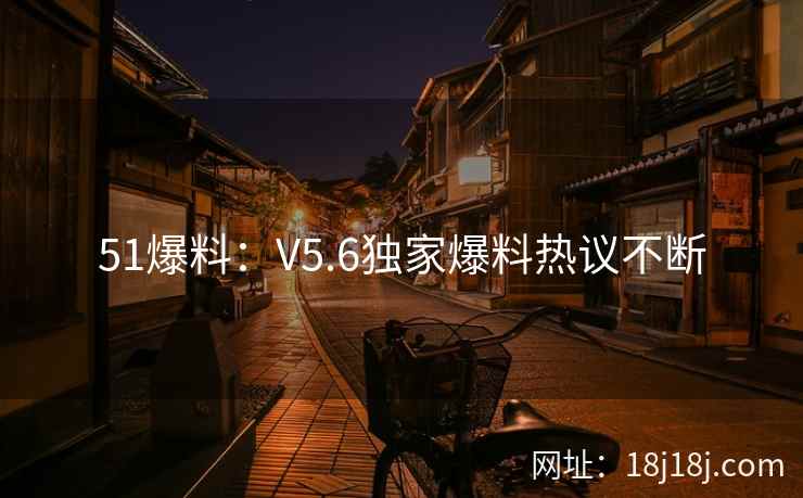 51爆料：V5.6独家爆料热议不断