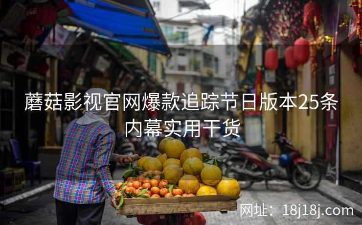 蘑菇影视官网爆款追踪节日版本25条内幕实用干货