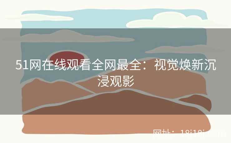 51网在线观看全网最全：视觉焕新沉浸观影