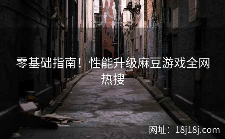 零基础指南！性能升级麻豆游戏全网热搜