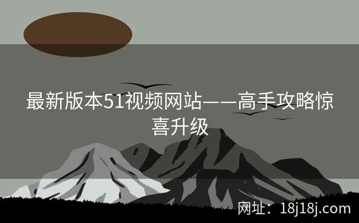 最新版本51视频网站——高手攻略惊喜升级