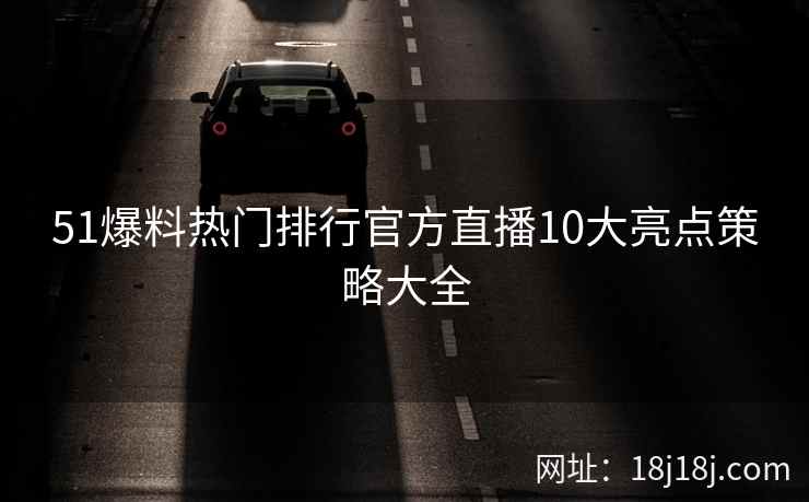 51爆料热门排行官方直播10大亮点策略大全