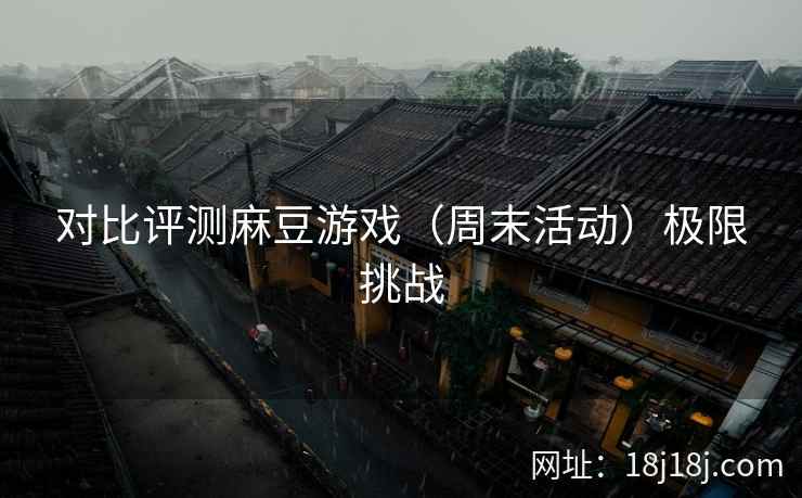 对比评测麻豆游戏（周末活动）极限挑战