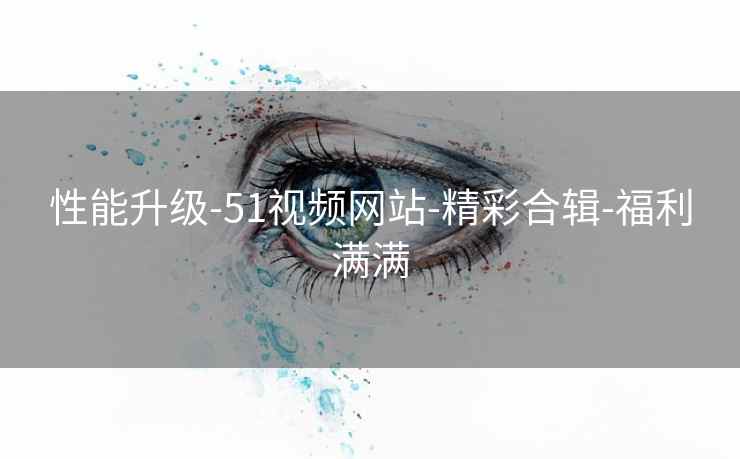 性能升级-51视频网站-精彩合辑-福利满满
