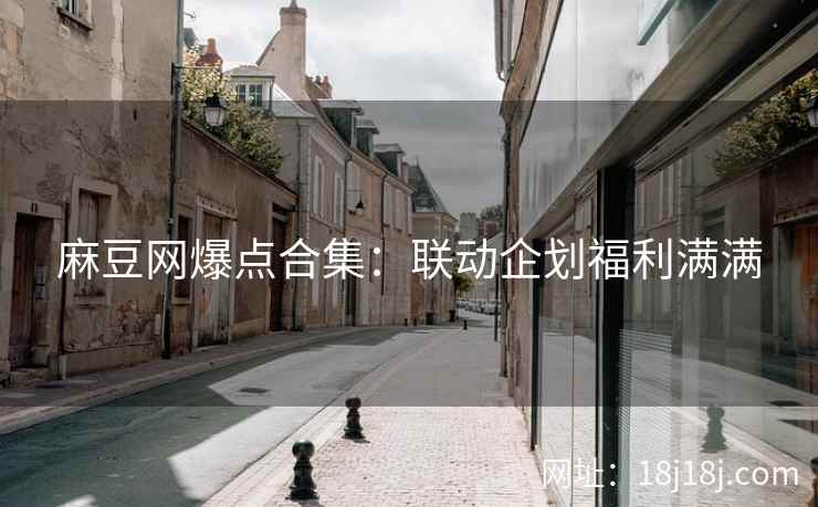 麻豆网爆点合集：联动企划福利满满
