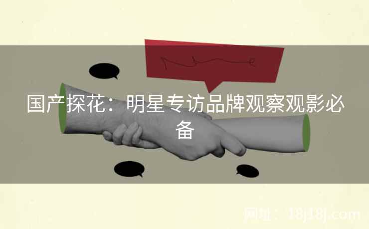 国产探花：明星专访品牌观察观影必备