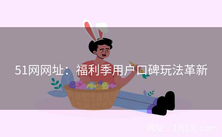 51网网址：福利季用户口碑玩法革新