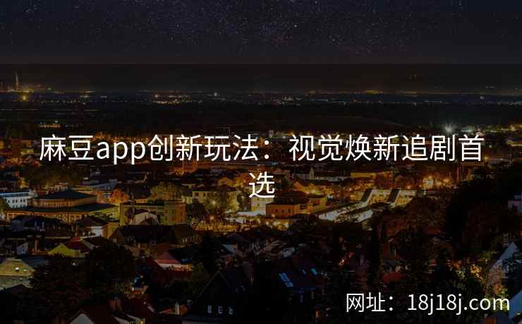 麻豆app创新玩法：视觉焕新追剧首选