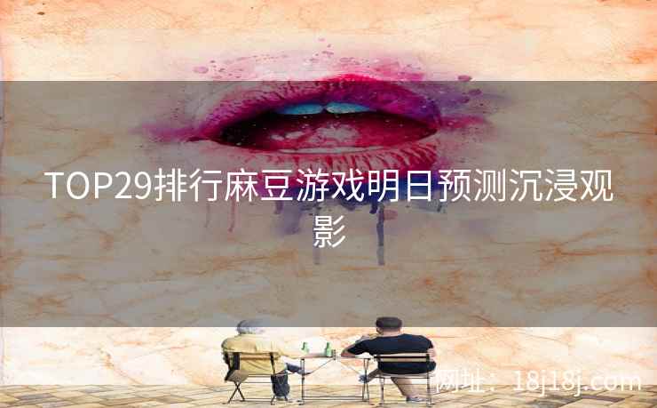 TOP29排行麻豆游戏明日预测沉浸观影